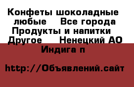 Конфеты шоколадные, любые. - Все города Продукты и напитки » Другое   . Ненецкий АО,Индига п.